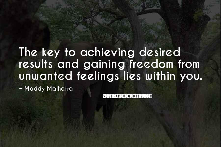 Maddy Malhotra Quotes: The key to achieving desired results and gaining freedom from unwanted feelings lies within you.