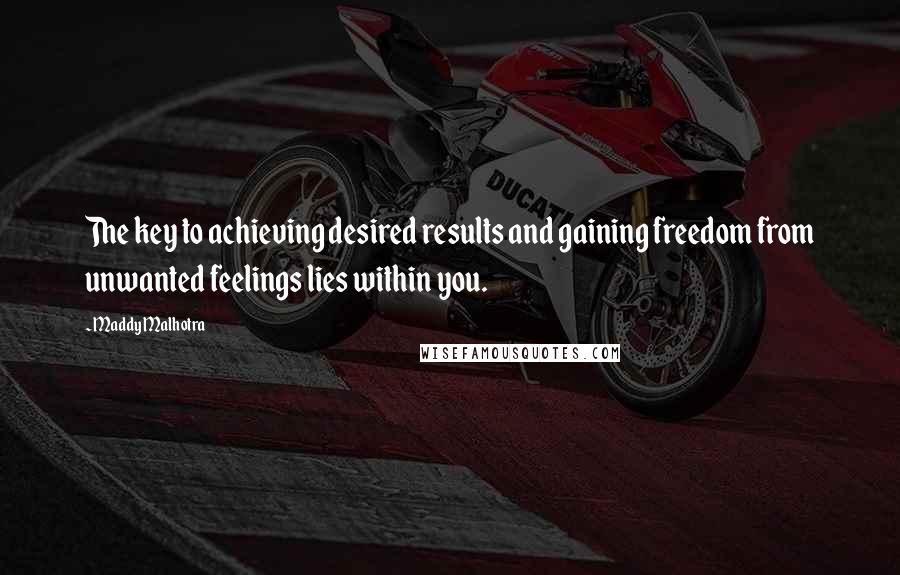 Maddy Malhotra Quotes: The key to achieving desired results and gaining freedom from unwanted feelings lies within you.