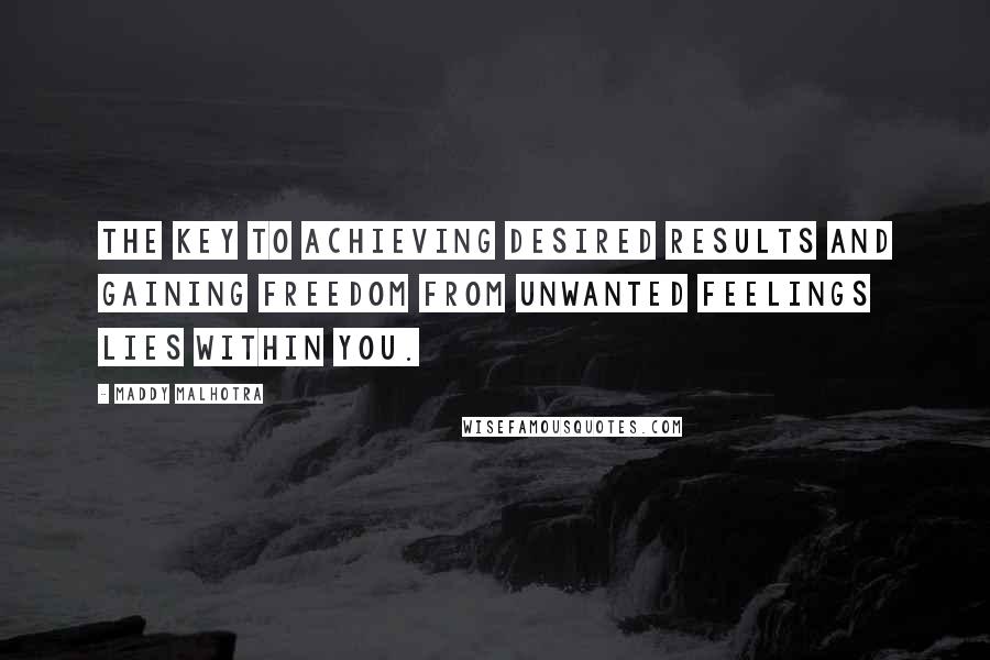 Maddy Malhotra Quotes: The key to achieving desired results and gaining freedom from unwanted feelings lies within you.