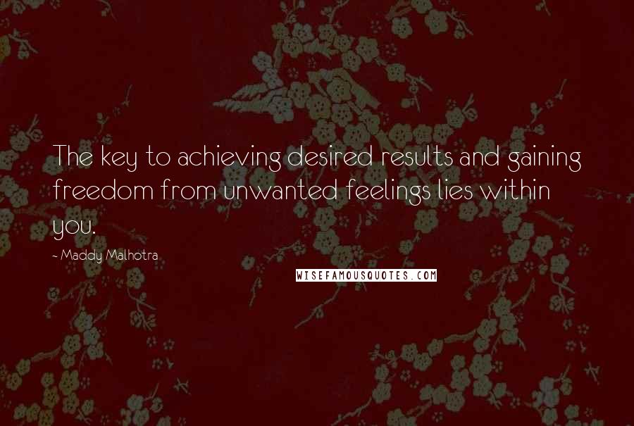 Maddy Malhotra Quotes: The key to achieving desired results and gaining freedom from unwanted feelings lies within you.