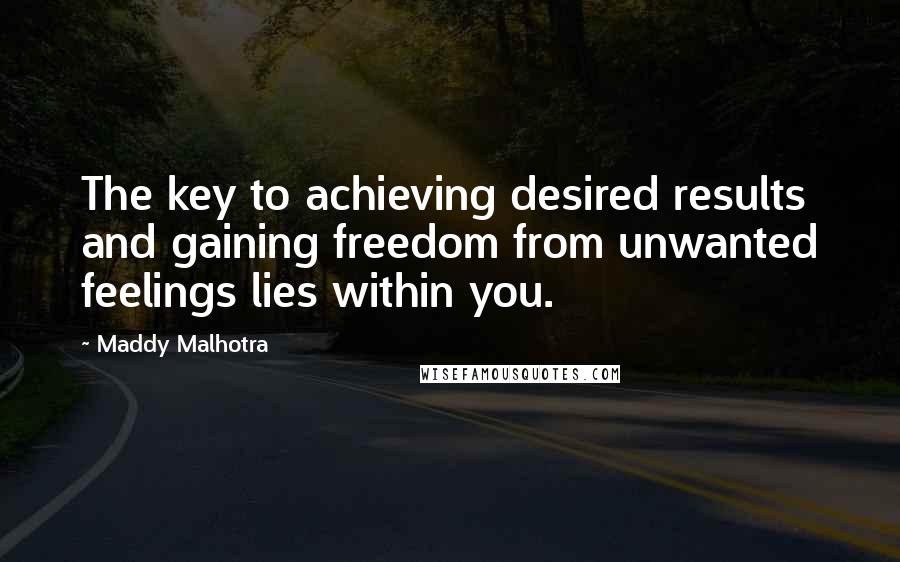 Maddy Malhotra Quotes: The key to achieving desired results and gaining freedom from unwanted feelings lies within you.