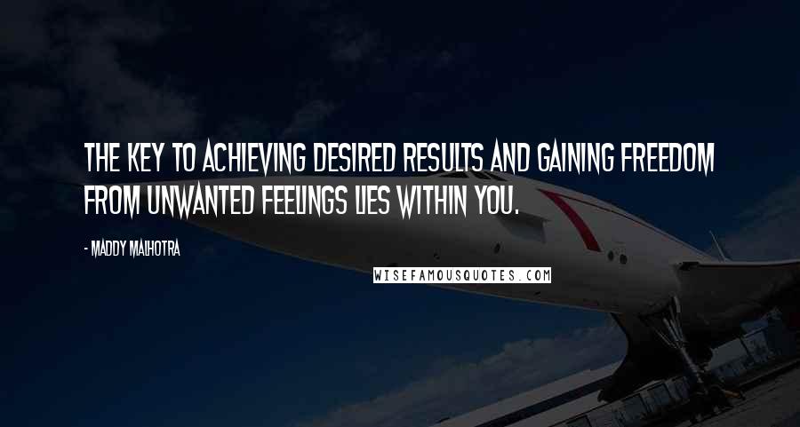 Maddy Malhotra Quotes: The key to achieving desired results and gaining freedom from unwanted feelings lies within you.