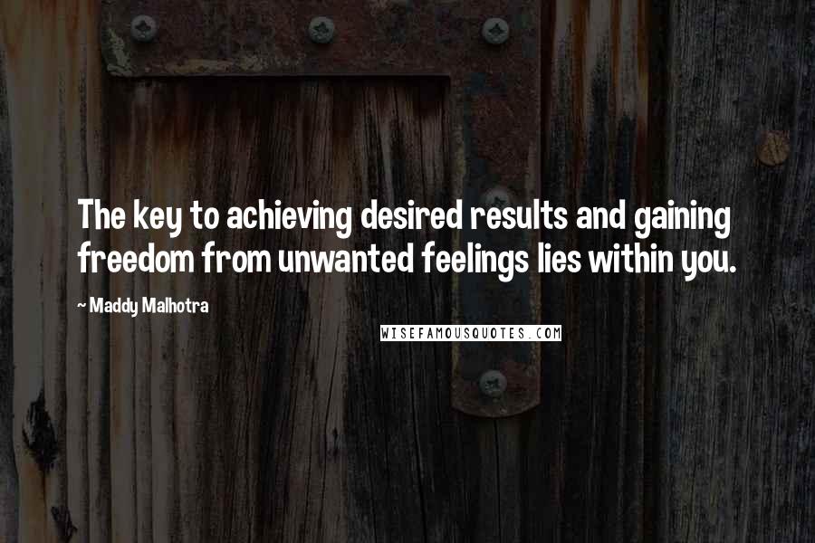 Maddy Malhotra Quotes: The key to achieving desired results and gaining freedom from unwanted feelings lies within you.