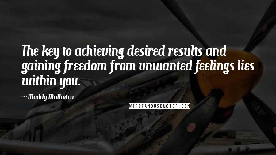 Maddy Malhotra Quotes: The key to achieving desired results and gaining freedom from unwanted feelings lies within you.