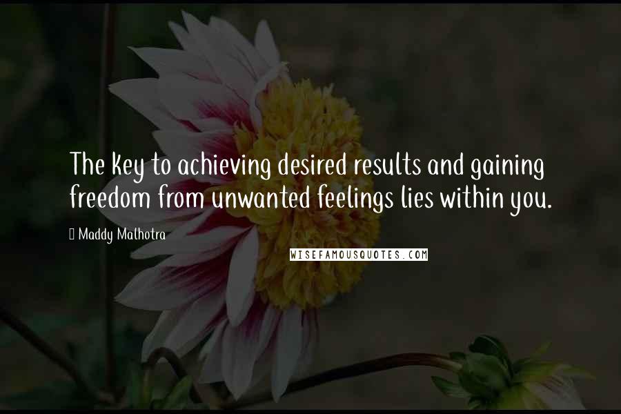 Maddy Malhotra Quotes: The key to achieving desired results and gaining freedom from unwanted feelings lies within you.