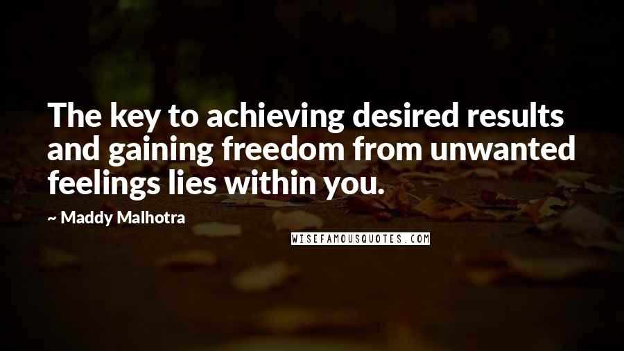 Maddy Malhotra Quotes: The key to achieving desired results and gaining freedom from unwanted feelings lies within you.