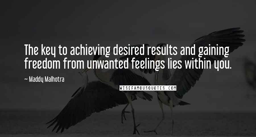 Maddy Malhotra Quotes: The key to achieving desired results and gaining freedom from unwanted feelings lies within you.