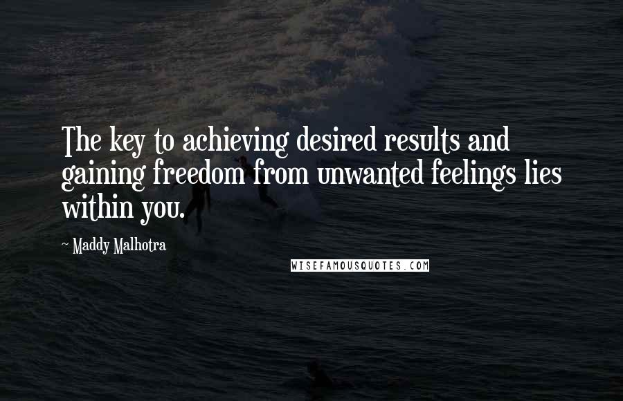 Maddy Malhotra Quotes: The key to achieving desired results and gaining freedom from unwanted feelings lies within you.