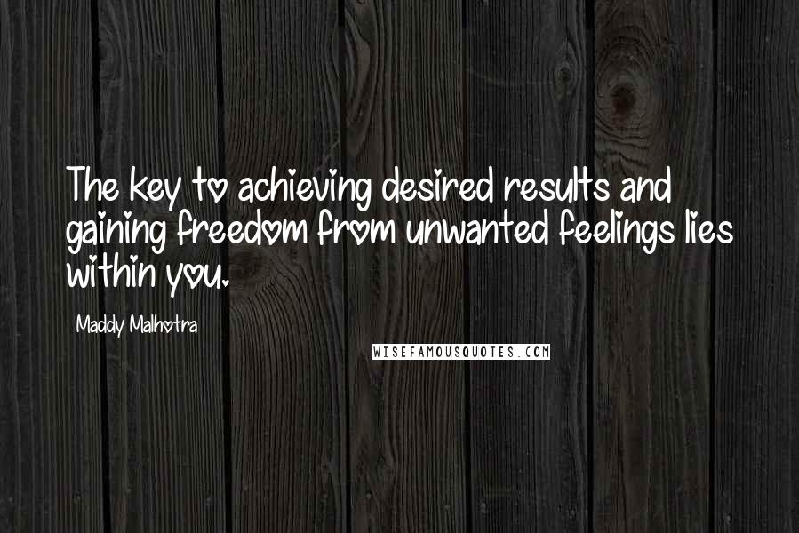 Maddy Malhotra Quotes: The key to achieving desired results and gaining freedom from unwanted feelings lies within you.