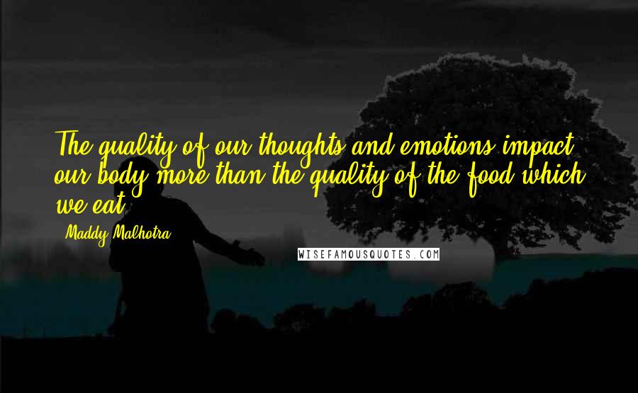 Maddy Malhotra Quotes: The quality of our thoughts and emotions impact our body more than the quality of the food which we eat.