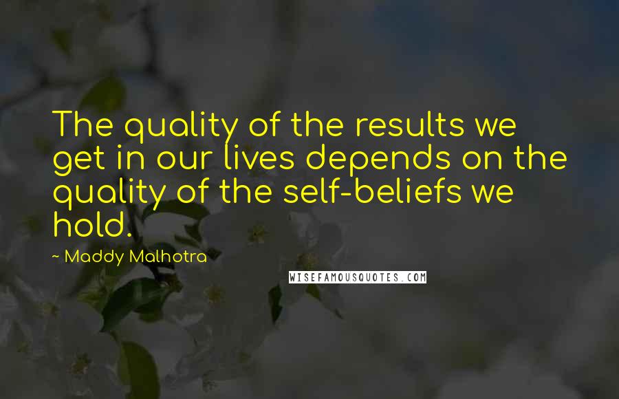 Maddy Malhotra Quotes: The quality of the results we get in our lives depends on the quality of the self-beliefs we hold.