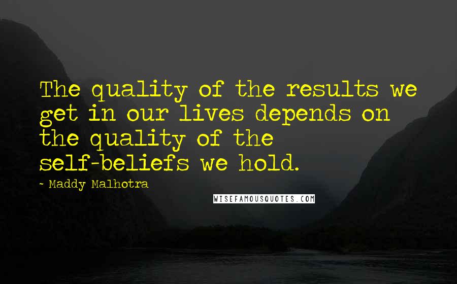 Maddy Malhotra Quotes: The quality of the results we get in our lives depends on the quality of the self-beliefs we hold.