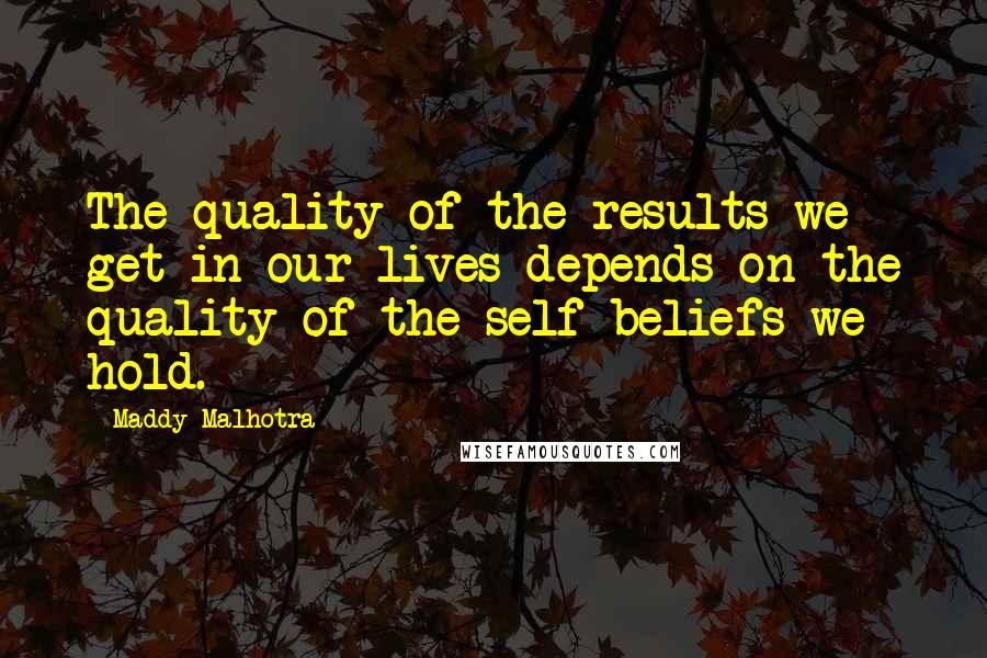 Maddy Malhotra Quotes: The quality of the results we get in our lives depends on the quality of the self-beliefs we hold.