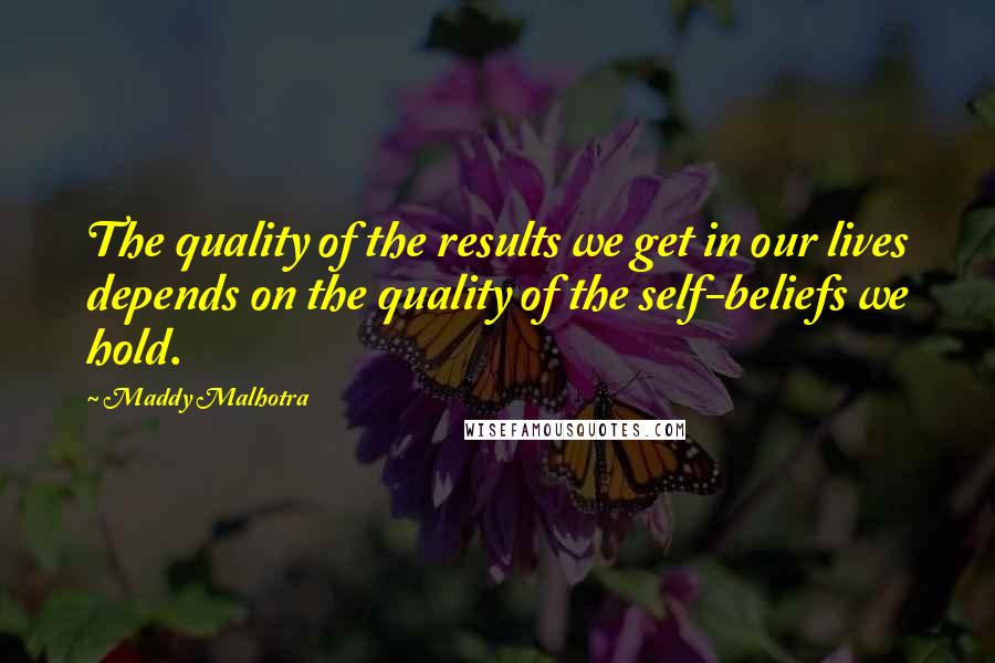 Maddy Malhotra Quotes: The quality of the results we get in our lives depends on the quality of the self-beliefs we hold.