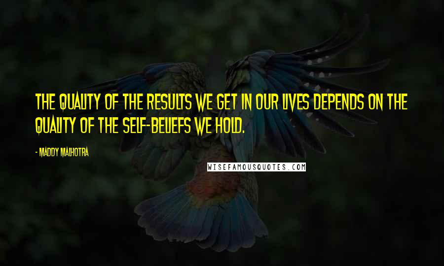 Maddy Malhotra Quotes: The quality of the results we get in our lives depends on the quality of the self-beliefs we hold.