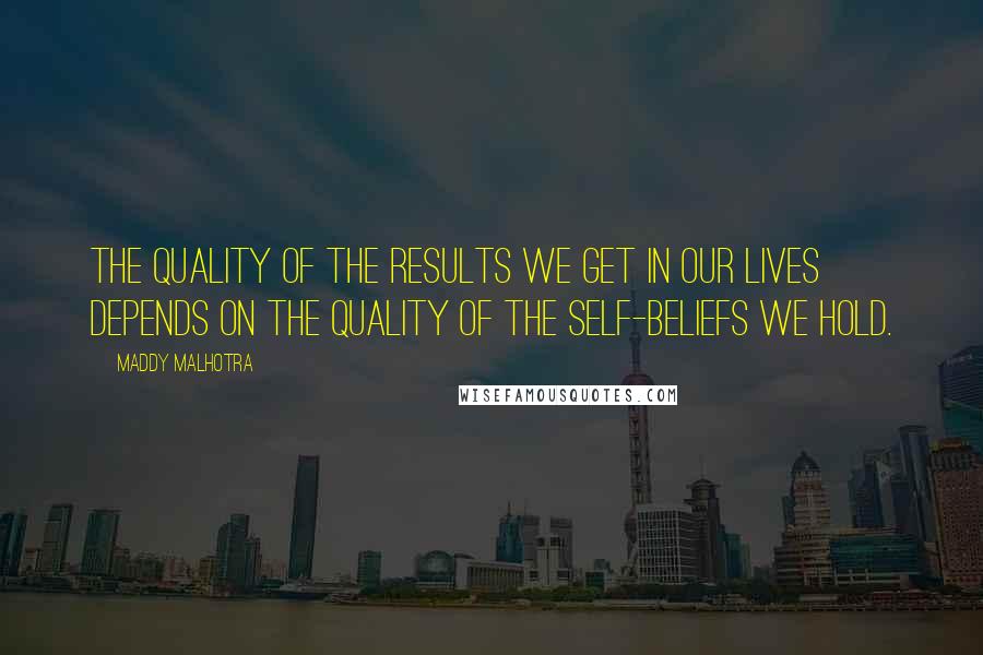 Maddy Malhotra Quotes: The quality of the results we get in our lives depends on the quality of the self-beliefs we hold.