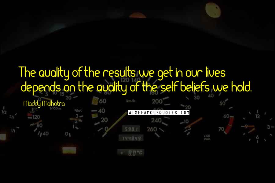 Maddy Malhotra Quotes: The quality of the results we get in our lives depends on the quality of the self-beliefs we hold.