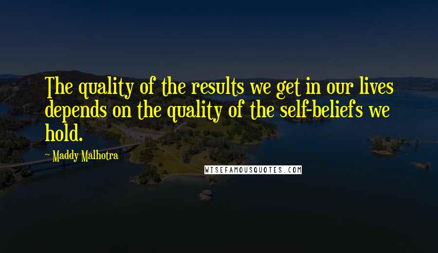 Maddy Malhotra Quotes: The quality of the results we get in our lives depends on the quality of the self-beliefs we hold.