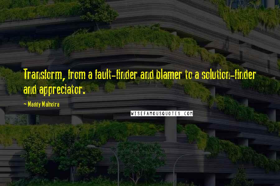 Maddy Malhotra Quotes: Transform, from a fault-finder and blamer to a solution-finder and appreciator.