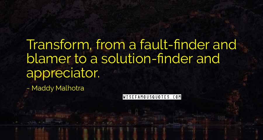 Maddy Malhotra Quotes: Transform, from a fault-finder and blamer to a solution-finder and appreciator.