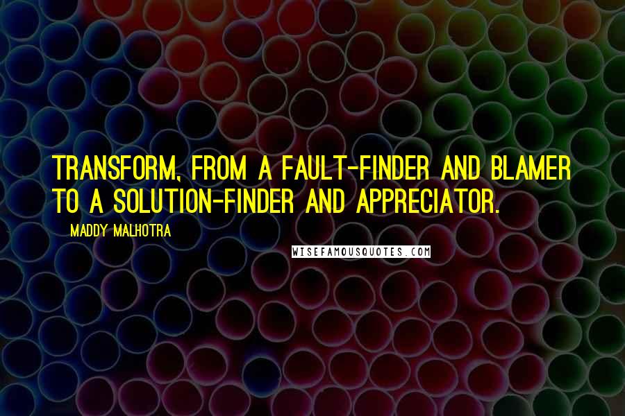 Maddy Malhotra Quotes: Transform, from a fault-finder and blamer to a solution-finder and appreciator.