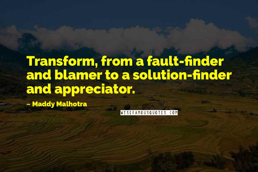 Maddy Malhotra Quotes: Transform, from a fault-finder and blamer to a solution-finder and appreciator.