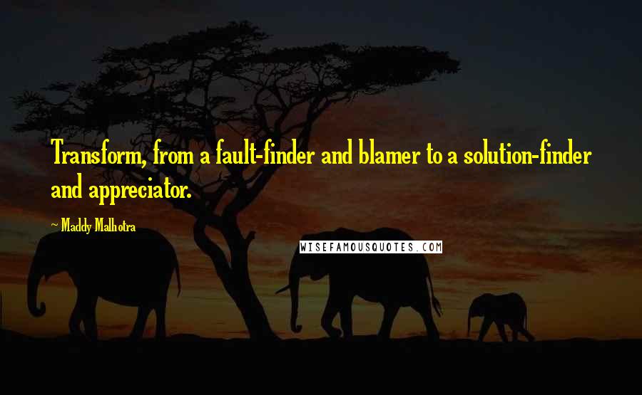 Maddy Malhotra Quotes: Transform, from a fault-finder and blamer to a solution-finder and appreciator.