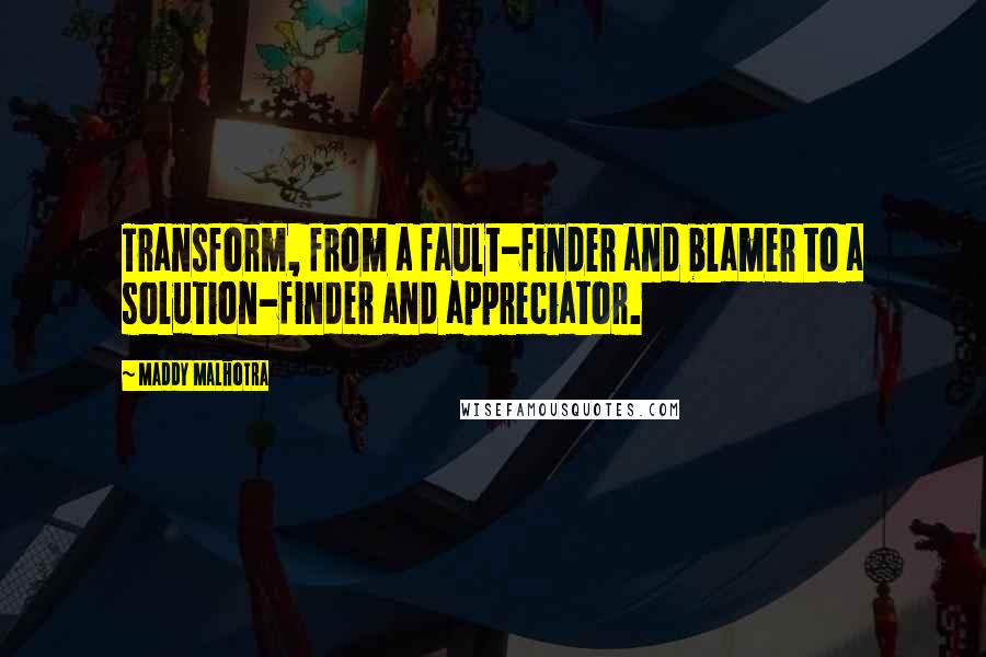 Maddy Malhotra Quotes: Transform, from a fault-finder and blamer to a solution-finder and appreciator.