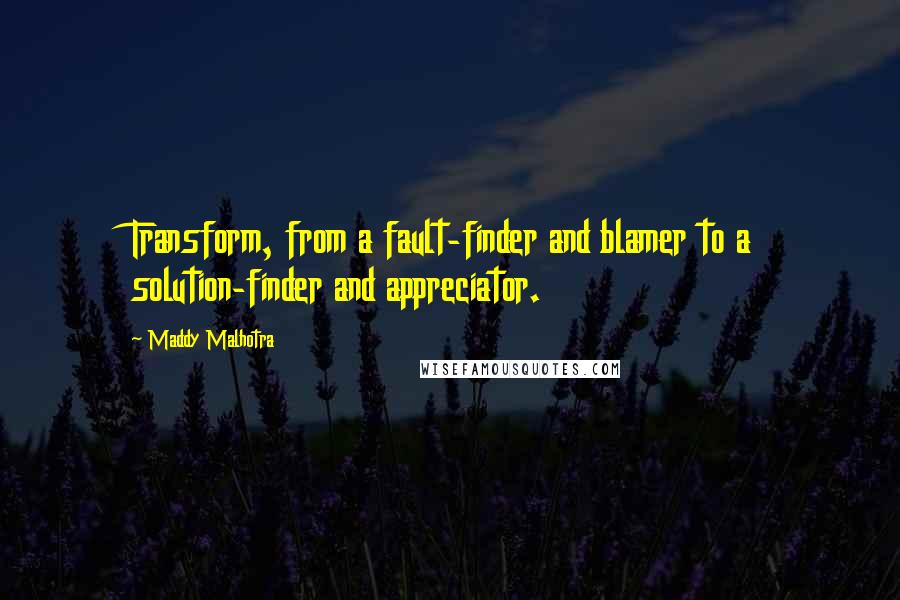 Maddy Malhotra Quotes: Transform, from a fault-finder and blamer to a solution-finder and appreciator.