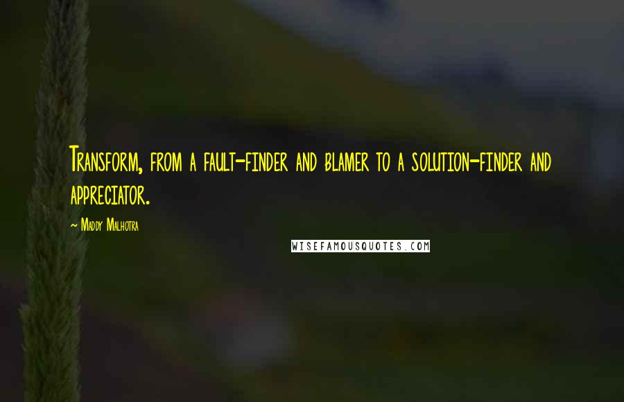 Maddy Malhotra Quotes: Transform, from a fault-finder and blamer to a solution-finder and appreciator.