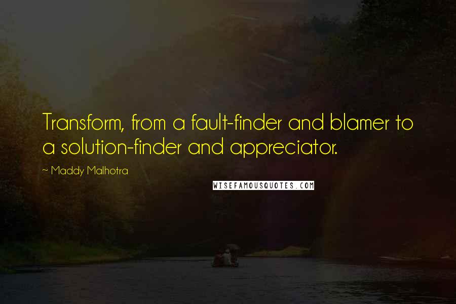 Maddy Malhotra Quotes: Transform, from a fault-finder and blamer to a solution-finder and appreciator.