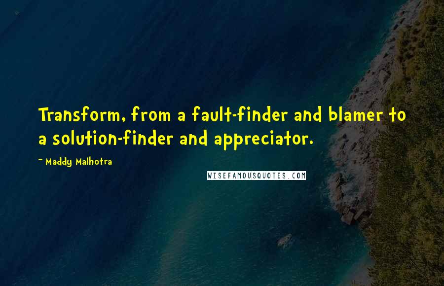 Maddy Malhotra Quotes: Transform, from a fault-finder and blamer to a solution-finder and appreciator.