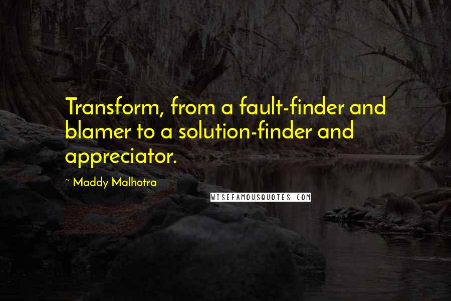 Maddy Malhotra Quotes: Transform, from a fault-finder and blamer to a solution-finder and appreciator.