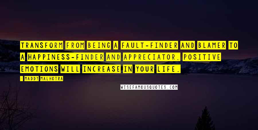 Maddy Malhotra Quotes: Transform from being a fault-finder and blamer to a happiness-finder and appreciator. Positive emotions will increase in your life.