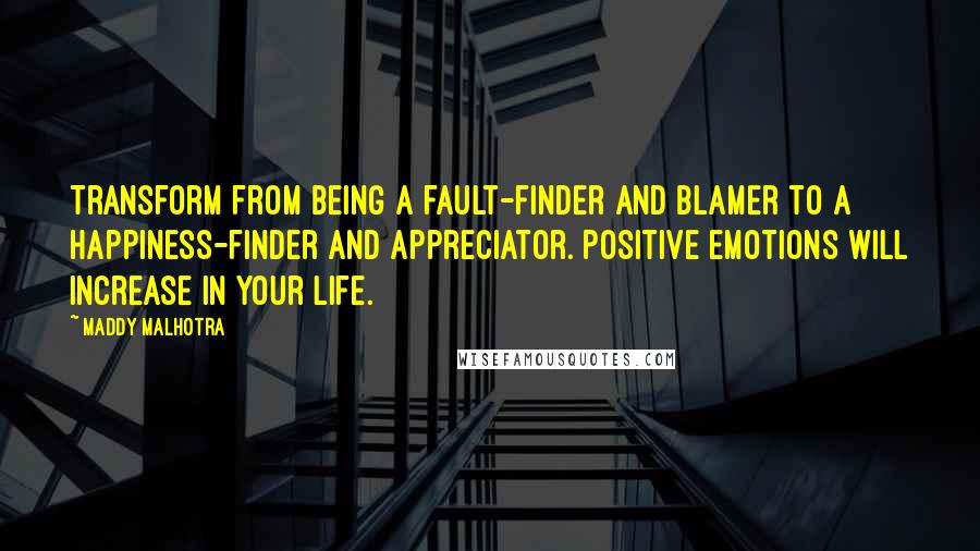 Maddy Malhotra Quotes: Transform from being a fault-finder and blamer to a happiness-finder and appreciator. Positive emotions will increase in your life.