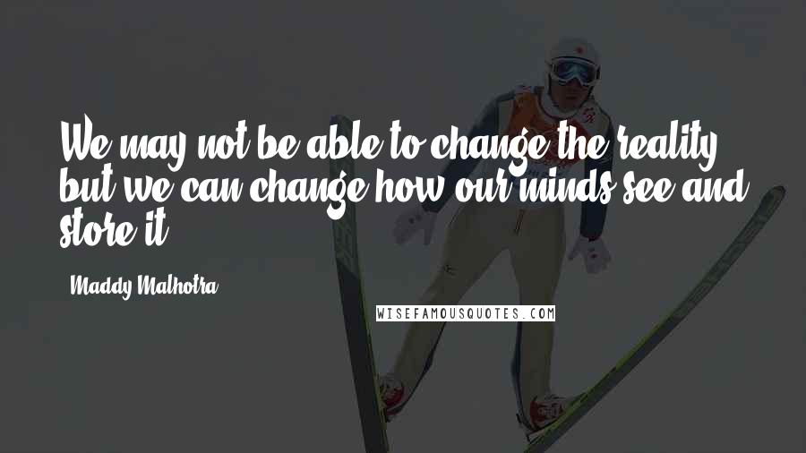 Maddy Malhotra Quotes: We may not be able to change the reality but we can change how our minds see and store it.