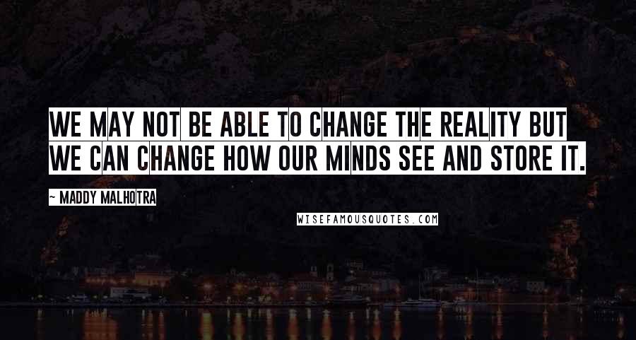 Maddy Malhotra Quotes: We may not be able to change the reality but we can change how our minds see and store it.