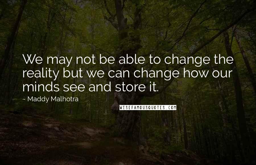 Maddy Malhotra Quotes: We may not be able to change the reality but we can change how our minds see and store it.