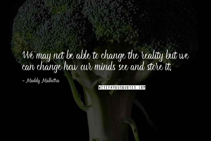 Maddy Malhotra Quotes: We may not be able to change the reality but we can change how our minds see and store it.