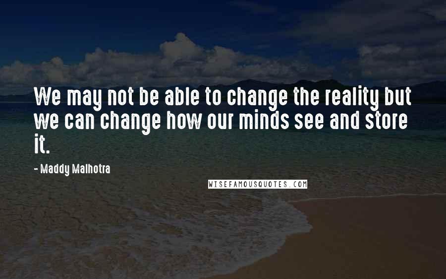 Maddy Malhotra Quotes: We may not be able to change the reality but we can change how our minds see and store it.