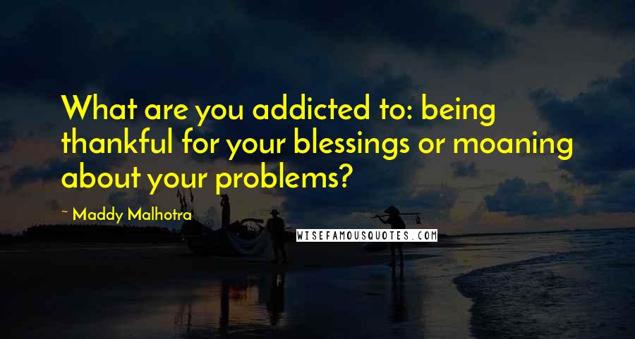 Maddy Malhotra Quotes: What are you addicted to: being thankful for your blessings or moaning about your problems?