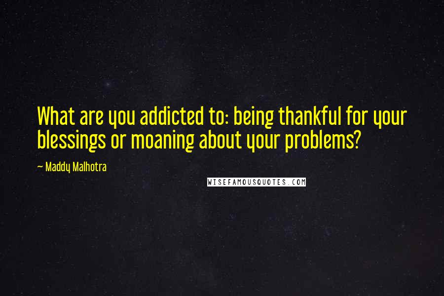 Maddy Malhotra Quotes: What are you addicted to: being thankful for your blessings or moaning about your problems?