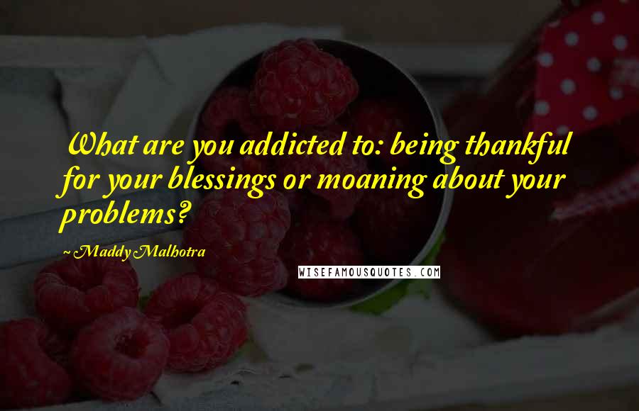 Maddy Malhotra Quotes: What are you addicted to: being thankful for your blessings or moaning about your problems?