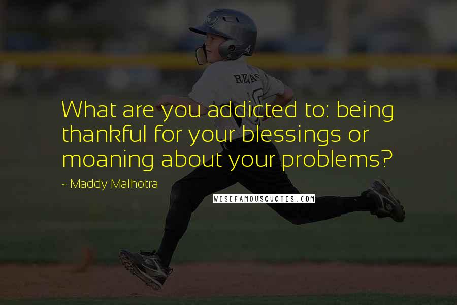 Maddy Malhotra Quotes: What are you addicted to: being thankful for your blessings or moaning about your problems?