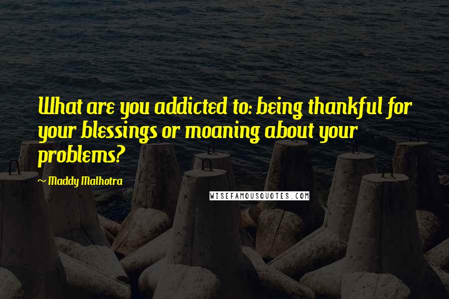 Maddy Malhotra Quotes: What are you addicted to: being thankful for your blessings or moaning about your problems?