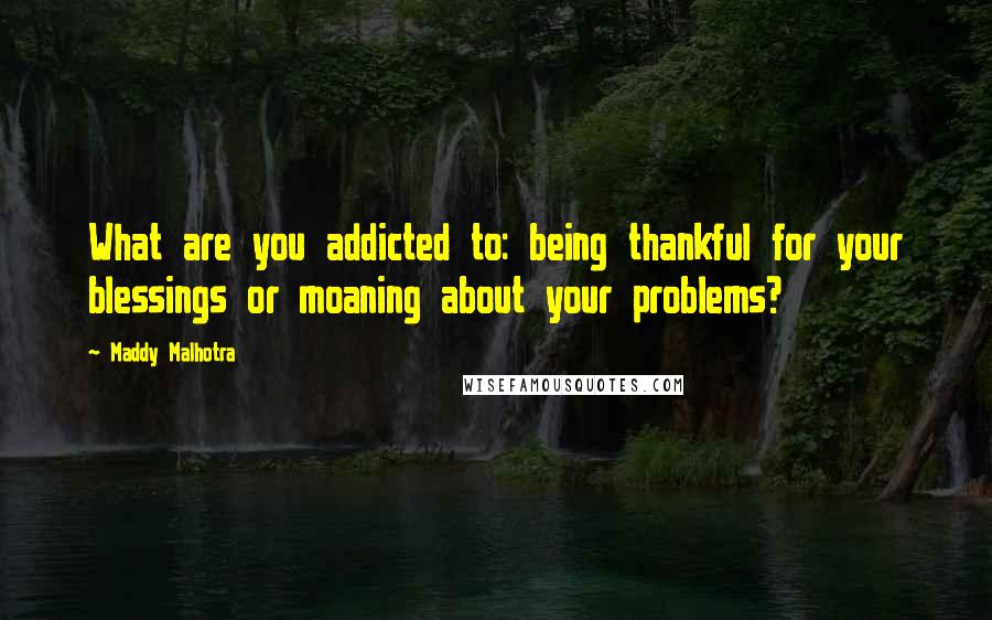 Maddy Malhotra Quotes: What are you addicted to: being thankful for your blessings or moaning about your problems?