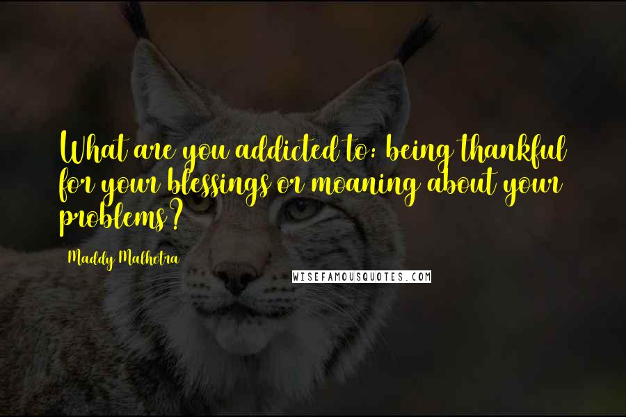 Maddy Malhotra Quotes: What are you addicted to: being thankful for your blessings or moaning about your problems?