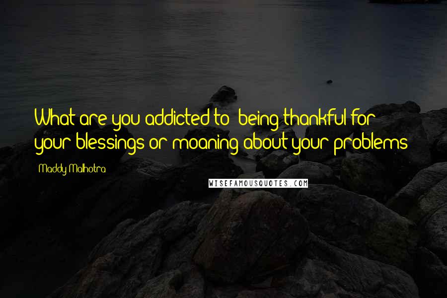 Maddy Malhotra Quotes: What are you addicted to: being thankful for your blessings or moaning about your problems?