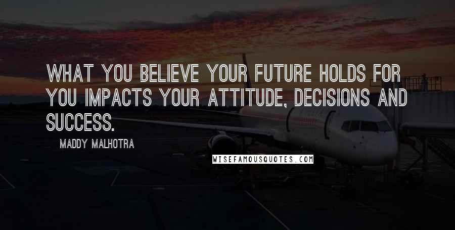 Maddy Malhotra Quotes: What you believe your future holds for you impacts your attitude, decisions and success.