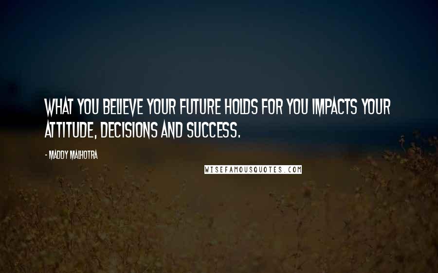 Maddy Malhotra Quotes: What you believe your future holds for you impacts your attitude, decisions and success.